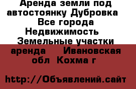 Аренда земли под автостоянку Дубровка - Все города Недвижимость » Земельные участки аренда   . Ивановская обл.,Кохма г.